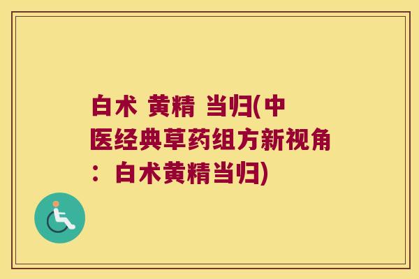 白术 黄精 当归(中医经典草药组方新视角:白术黄精当归) 白术 黄精 当归(中医经典草药组方新视角:白术黄精当归)