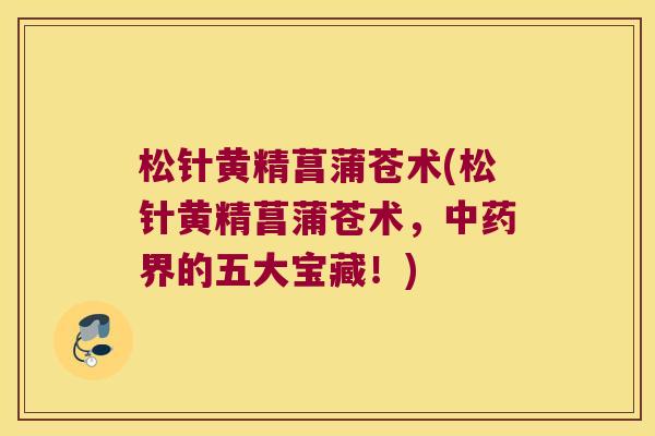 松针黄精菖蒲苍术(松针黄精菖蒲苍术，界的五大宝藏！)
