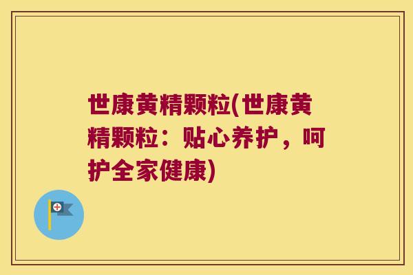 世康黄精颗粒(世康黄精颗粒:贴心养护,呵护全家健康) 世康黄精颗粒(世康黄精颗粒:贴心养护,呵护全家健康)
