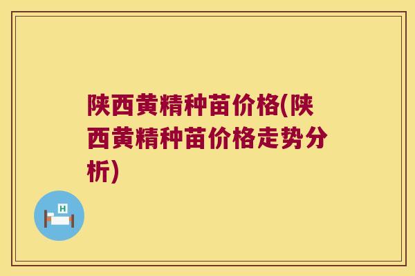陕西黄精种苗价格(陕西黄精种苗价格走势分析)
