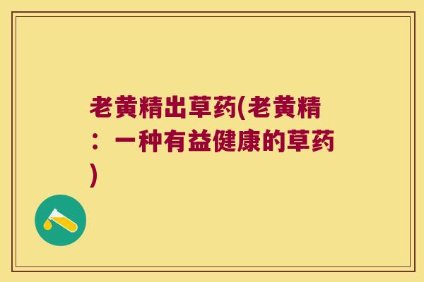 老黄精出草药(老黄精：一种有益健康的草药)