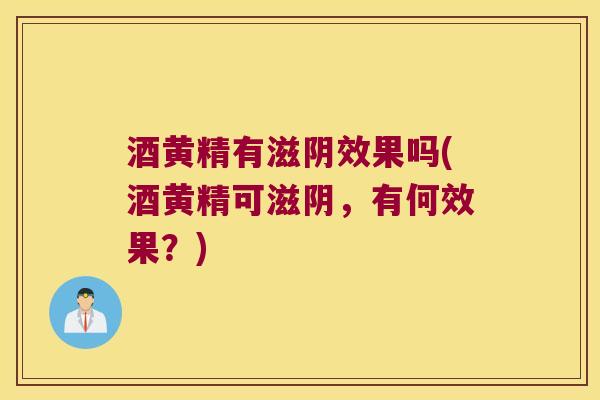 酒黄精有滋阴效果吗(酒黄精可滋阴，有何效果？)
