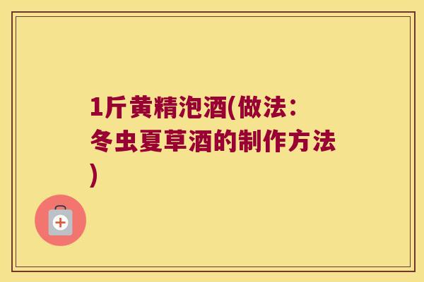 1斤黄精泡酒(做法：冬虫夏草酒的制作方法)