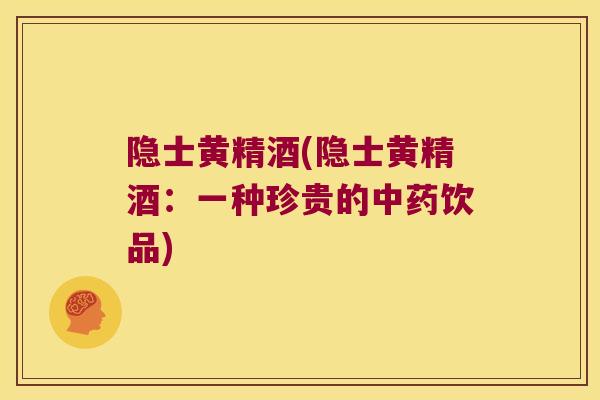 隐士黄精酒(隐士黄精酒:一种珍贵的饮品) 隐士黄精酒(隐士黄精酒:一种珍贵的饮品)