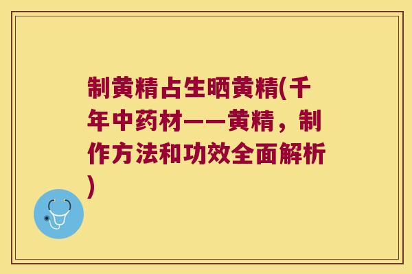 制黄精占生晒黄精(千年材——黄精，制作方法和功效全面解析)