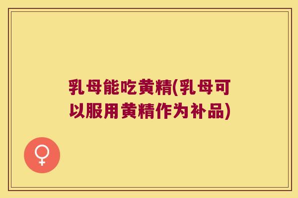 乳母能吃黄精(乳母可以服用黄精作为补品)