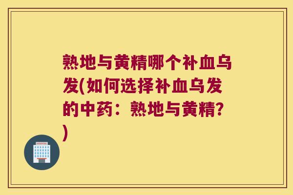 熟地与黄精哪个补乌发(如何选择补乌发的：熟地与黄精？)