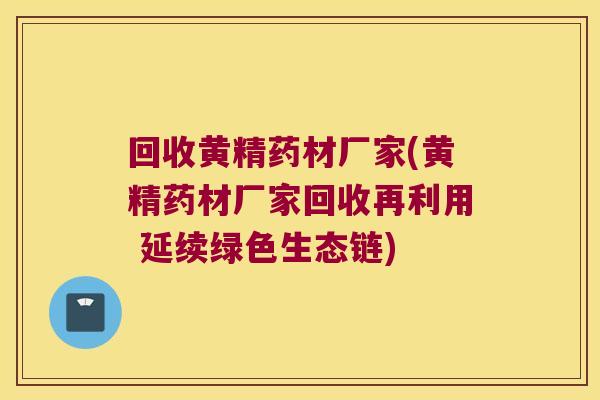 回收黄精药材厂家(黄精药材厂家回收再利用 延续绿色生态链)