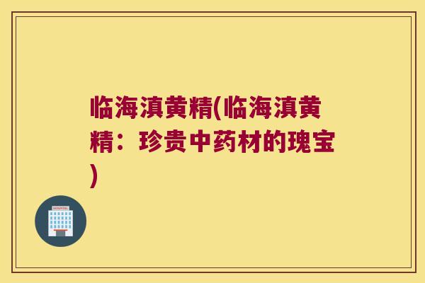 临海滇黄精(临海滇黄精:珍贵材的瑰宝) 临海滇黄精(临海滇黄精:珍贵材的瑰宝)