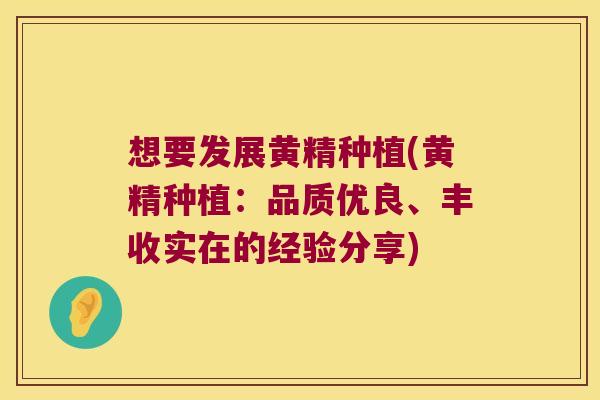 想要发展黄精种植(黄精种植:品质优良、丰收实在的经验分享) 想要发展黄精种植(黄精种植:品质优良、丰收实在的经验分享)