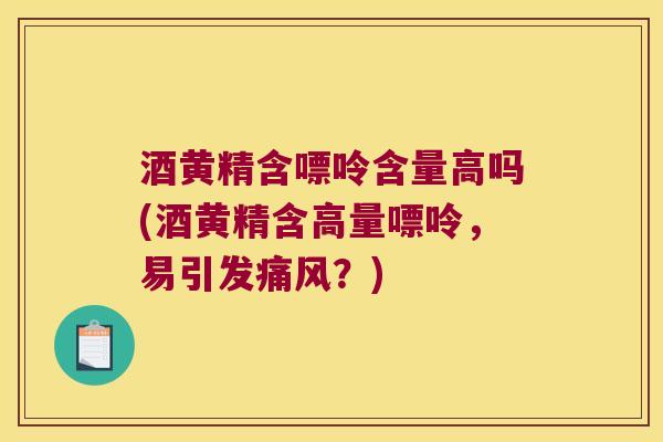 酒黄精含嘌呤含量高吗(酒黄精含高量嘌呤,易引发?) 酒黄精含嘌呤含量高吗(酒黄精含高量嘌呤,易引发?)