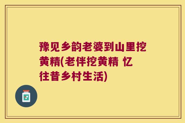 豫见乡韵老婆到山里挖黄精(老伴挖黄精 忆往昔乡村生活) 豫见乡韵老婆到山里挖黄精(老伴挖黄精 忆往昔乡村生活)