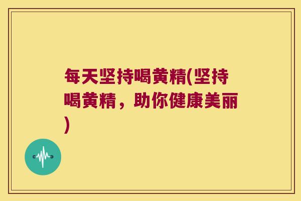 每天坚持喝黄精(坚持喝黄精，助你健康美丽)
