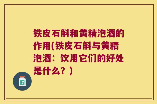 铁皮石斛和黄精泡酒的作用(铁皮石斛与黄精泡酒:饮用它们的好处是什么?) 铁皮石斛和黄精泡酒的作用(铁皮石斛与黄精泡酒:饮用它们的好处是什么?)
