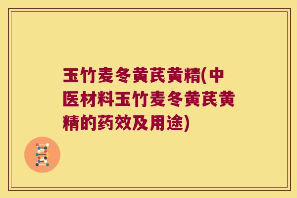 玉竹麦冬黄芪黄精(中医材料玉竹麦冬黄芪黄精的及用途)