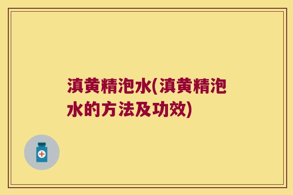 滇黄精泡水(滇黄精泡水的方法及功效)