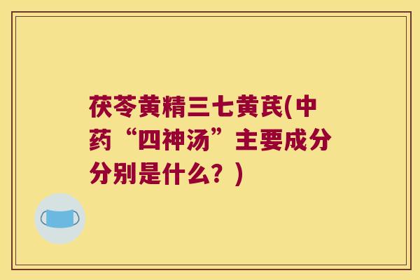 茯苓黄精三七黄芪(“四神汤”主要成分分别是什么？)