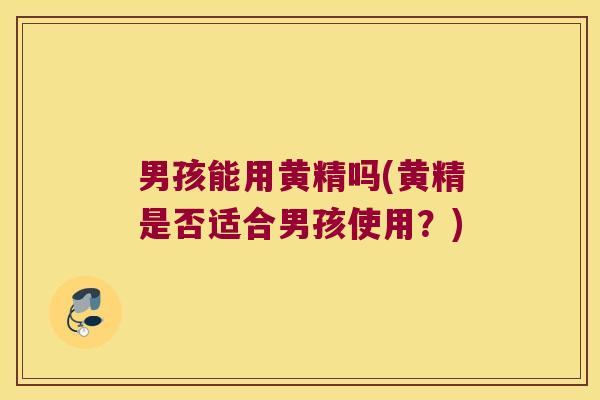 男孩能用黄精吗(黄精是否适合男孩使用?) 男孩能用黄精吗(黄精是否适合男孩使用?)
