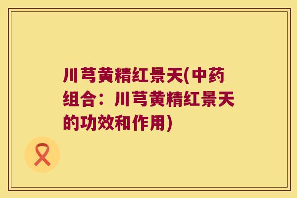 川芎黄精红景天(组合:川芎黄精红景天的功效和作用) 川芎黄精红景天(组合:川芎黄精红景天的功效和作用)