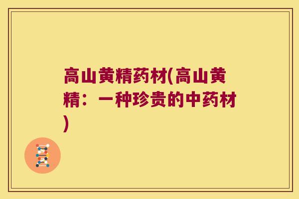 高山黄精药材(高山黄精：一种珍贵的材)