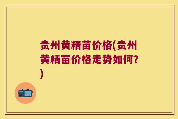 贵州黄精苗价格(贵州黄精苗价格走势如何？)