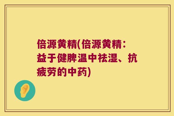 倍源黄精(倍源黄精：益于健脾温中祛湿、的)