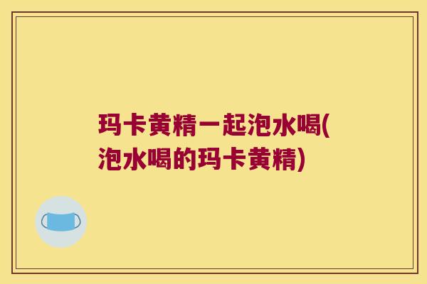玛卡黄精一起泡水喝(泡水喝的玛卡黄精) 玛卡黄精一起泡水喝(泡水喝的玛卡黄精)