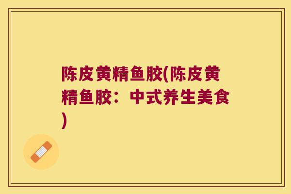 陈皮黄精鱼胶(陈皮黄精鱼胶:中式养生美食) 陈皮黄精鱼胶(陈皮黄精鱼胶:中式养生美食)