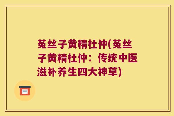 菟丝子黄精杜仲(菟丝子黄精杜仲:传统中医滋补养生四大神草) 菟丝子黄精杜仲(菟丝子黄精杜仲:传统中医滋补养生四大神草)