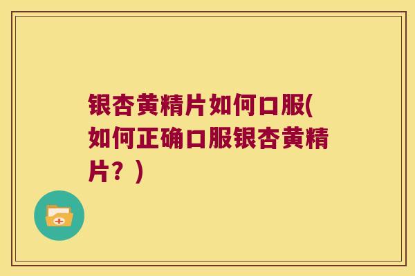 银杏黄精片如何口服(如何正确口服银杏黄精片?) 银杏黄精片如何口服(如何正确口服银杏黄精片?)