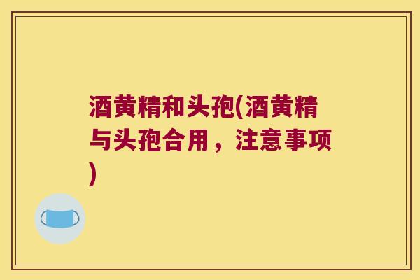 酒黄精和头孢(酒黄精与头孢合用，注意事项)