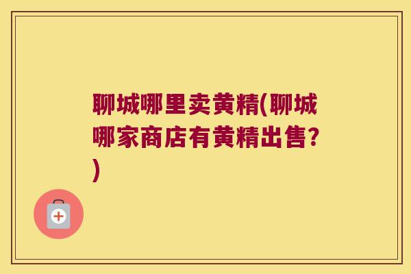 聊城哪里卖黄精(聊城哪家商店有黄精出售?) 聊城哪里卖黄精(聊城哪家商店有黄精出售?)
