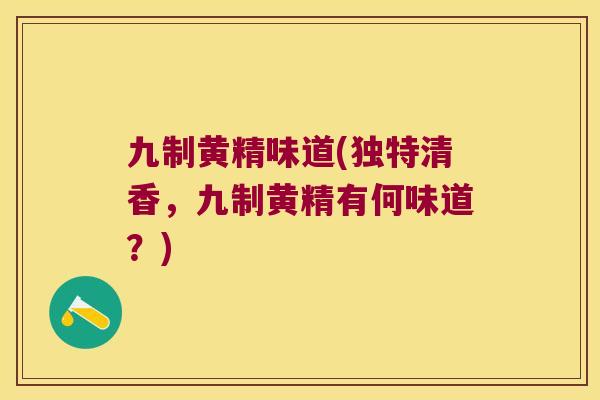 九制黄精味道(独特清香，九制黄精有何味道？)