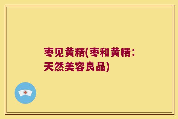 枣见黄精(枣和黄精:天然美容良品) 枣见黄精(枣和黄精:天然美容良品)