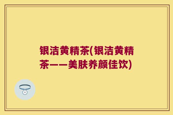 银洁黄精茶(银洁黄精茶——美肤养颜佳饮)