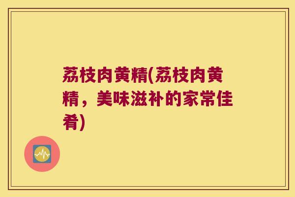 荔枝肉黄精(荔枝肉黄精，美味滋补的家常佳肴)