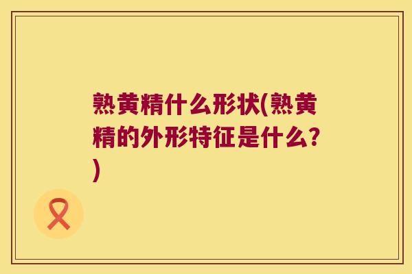 熟黄精什么形状(熟黄精的外形特征是什么?) 熟黄精什么形状(熟黄精的外形特征是什么?)