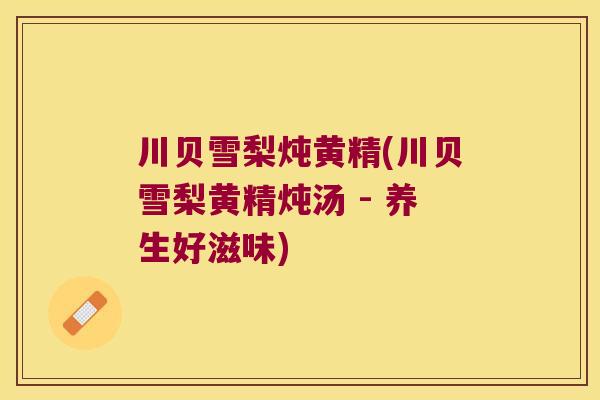川贝雪梨炖黄精(川贝雪梨黄精炖汤 - 养生好滋味)