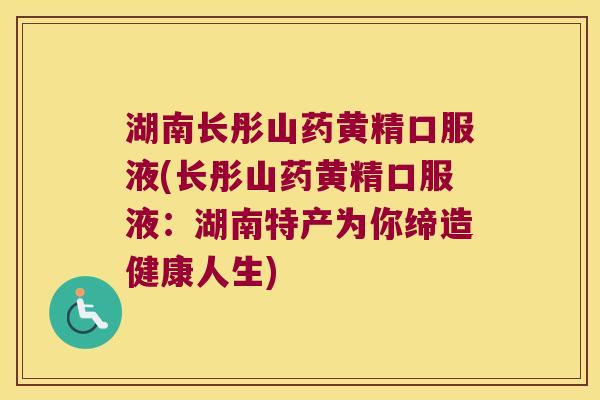 湖南长彤山药黄精口服液(长彤山药黄精口服液：湖南特产为你缔造健康人生)