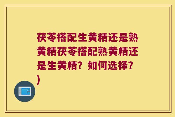 茯苓搭配生黄精还是熟黄精茯苓搭配熟黄精还是生黄精？如何选择？)