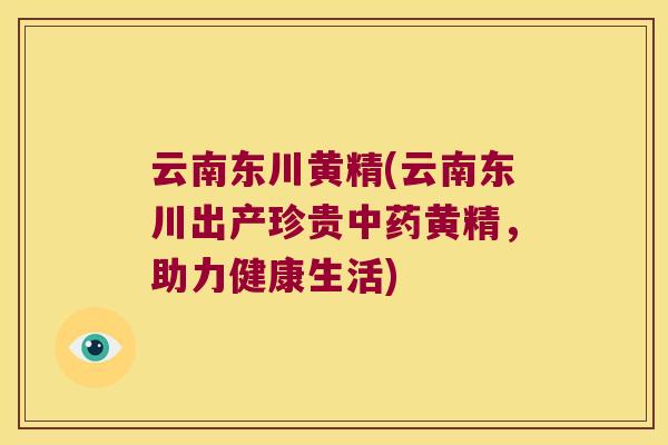 云南东川黄精(云南东川出产珍贵黄精,助力健康生活) 云南东川黄精(云南东川出产珍贵黄精,助力健康生活)