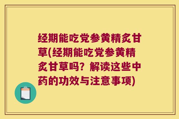 经期能吃党参黄精炙甘草(经期能吃党参黄精炙甘草吗?解读这些的功效与注意事项) 经期能吃党参黄精炙甘草(经期能吃党参黄精炙甘草吗?解读这些的功效与注意事项)