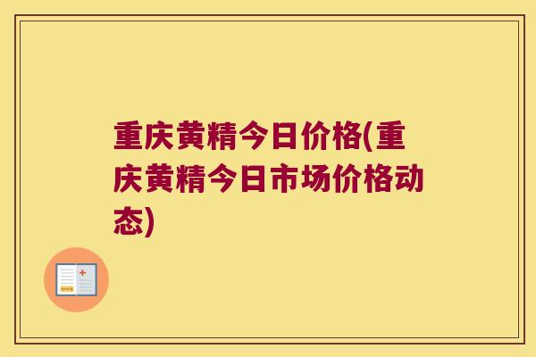 重庆黄精今日价格(重庆黄精今日市场价格动态) 重庆黄精今日价格(重庆黄精今日市场价格动态)