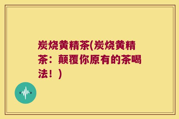 炭烧黄精茶(炭烧黄精茶:颠覆你原有的茶喝法!) 炭烧黄精茶(炭烧黄精茶:颠覆你原有的茶喝法!)