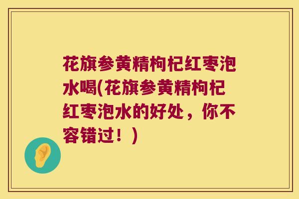 花旗参黄精枸杞红枣泡水喝(花旗参黄精枸杞红枣泡水的好处,你不容错过!) 花旗参黄精枸杞红枣泡水喝(花旗参黄精枸杞红枣泡水的好处,你不容错过!)