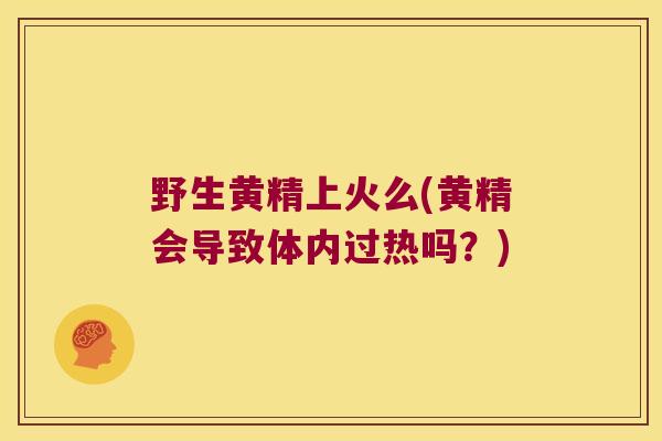 野生黄精上火么(黄精会导致体内过热吗?) 野生黄精上火么(黄精会导致体内过热吗?)