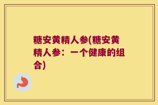糖安黄精人参(糖安黄精人参：一个健康的组合)
