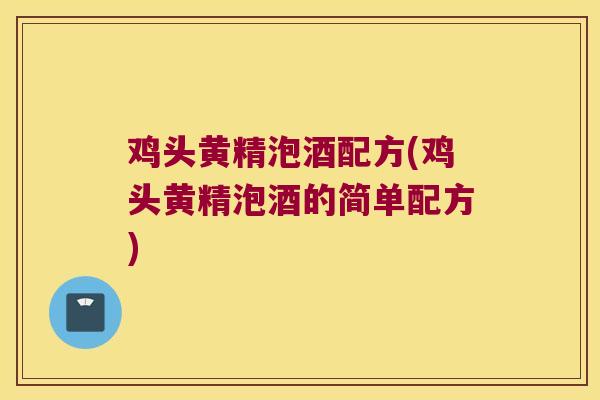 鸡头黄精泡酒配方(鸡头黄精泡酒的简单配方)