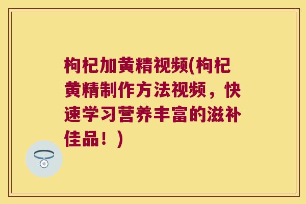 枸杞加黄精视频(枸杞黄精制作方法视频,快速学习营养丰富的滋补佳品!) 枸杞加黄精视频(枸杞黄精制作方法视频,快速学习营养丰富的滋补佳品!)