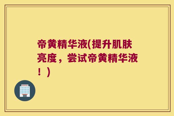 帝黄精华液(提升亮度,尝试帝黄精华液!) 帝黄精华液(提升亮度,尝试帝黄精华液!)